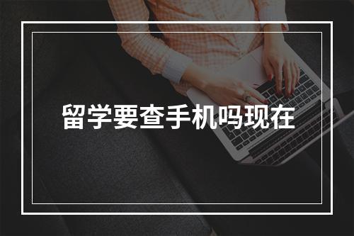 留学要查手机吗现在