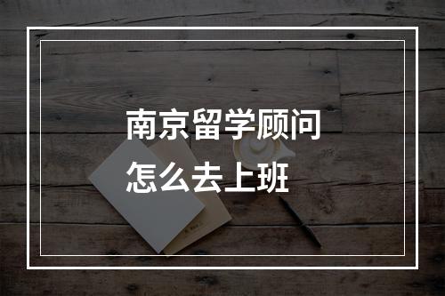 南京留学顾问怎么去上班