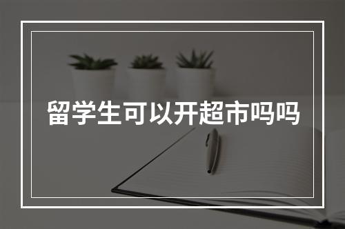 留学生可以开超市吗吗