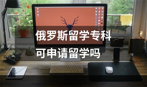 俄罗斯留学专科可申请留学吗