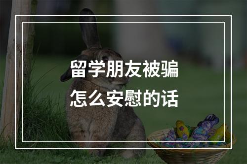 留学朋友被骗怎么安慰的话