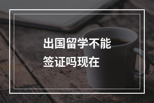 出国留学不能签证吗现在