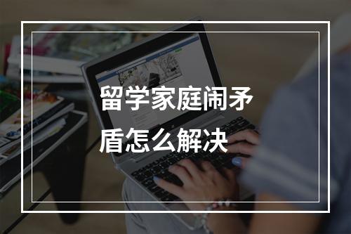 留学家庭闹矛盾怎么解决