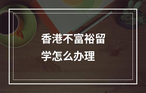 香港不富裕留学怎么办理