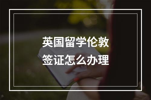 英国留学伦敦签证怎么办理