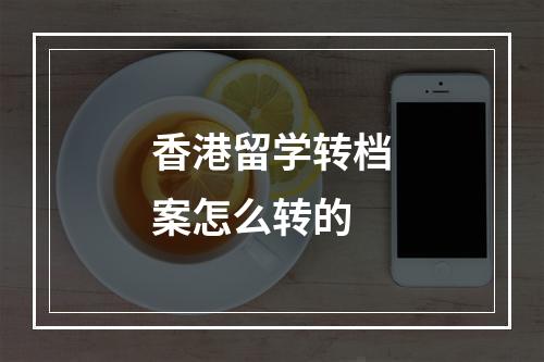 香港留学转档案怎么转的