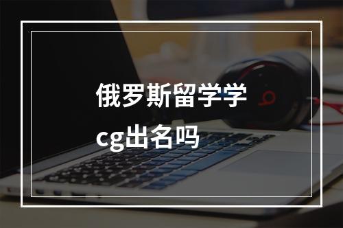 俄罗斯留学学cg出名吗