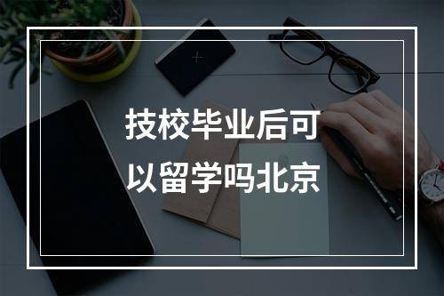 技校毕业后可以留学吗北京