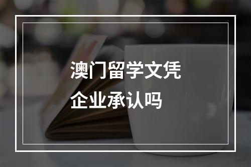 澳门留学文凭企业承认吗