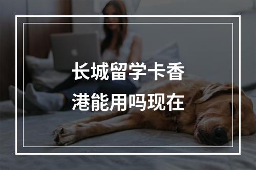 长城留学卡香港能用吗现在