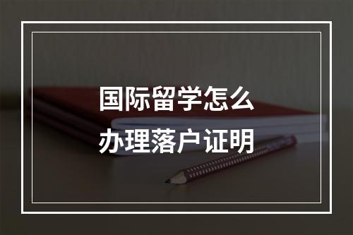 国际留学怎么办理落户证明