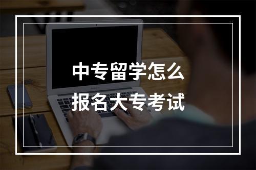 中专留学怎么报名大专考试