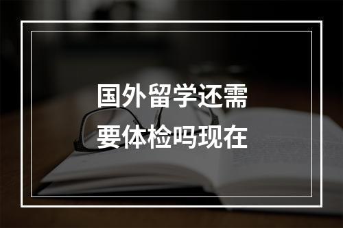 国外留学还需要体检吗现在