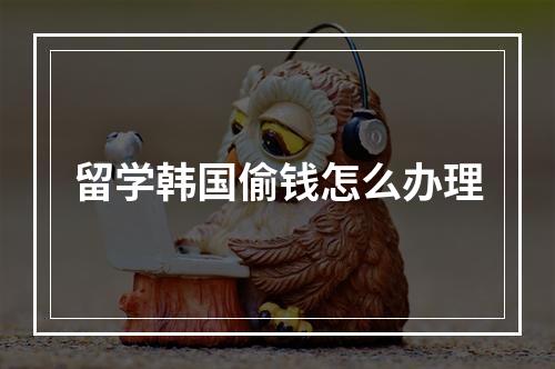 留学韩国偷钱怎么办理