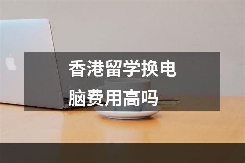 香港留学换电脑费用高吗