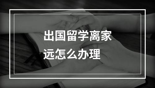 出国留学离家远怎么办理