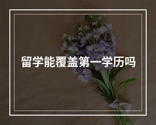 留学能覆盖第一学历吗