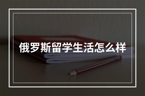 俄罗斯留学生活怎么样