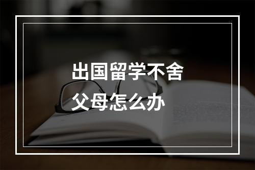 出国留学不舍父母怎么办