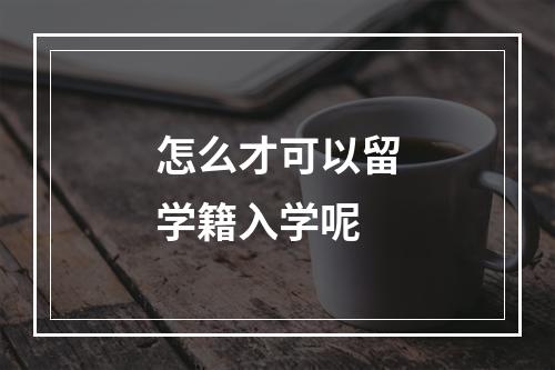 怎么才可以留学籍入学呢