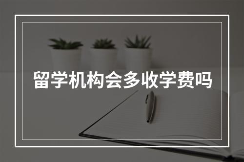 留学机构会多收学费吗