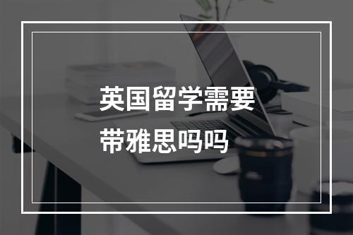 英国留学需要带雅思吗吗