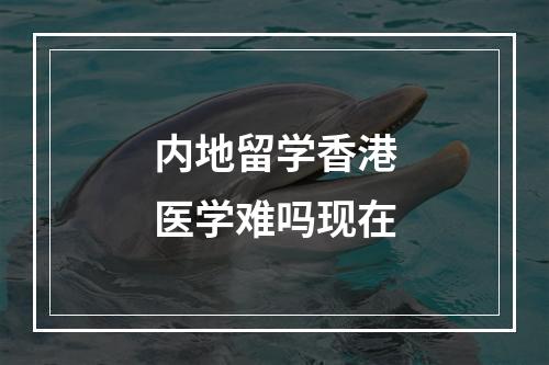 内地留学香港医学难吗现在