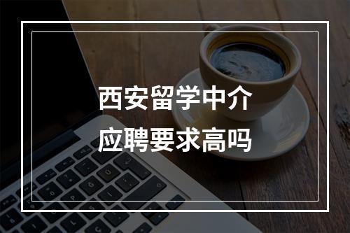 西安留学中介应聘要求高吗