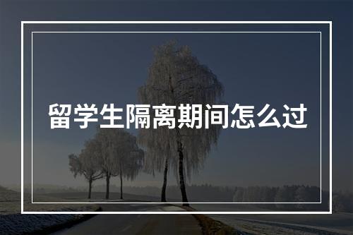 留学生隔离期间怎么过