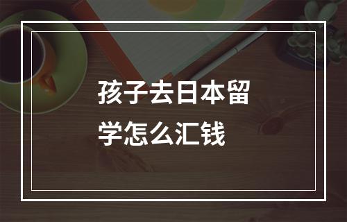 孩子去日本留学怎么汇钱