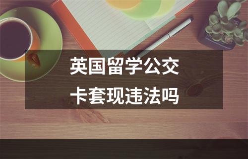 英国留学公交卡套现违法吗