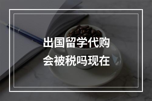 出国留学代购会被税吗现在