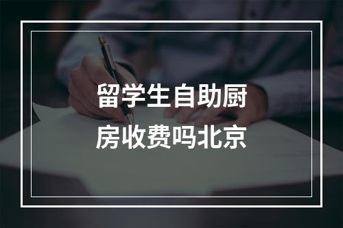 留学生自助厨房收费吗北京