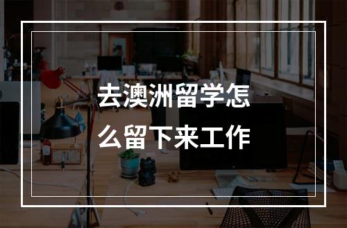 去澳洲留学怎么留下来工作