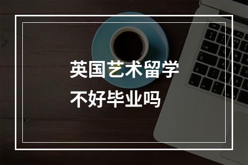 英国艺术留学不好毕业吗