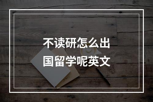 不读研怎么出国留学呢英文