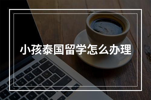 小孩泰国留学怎么办理