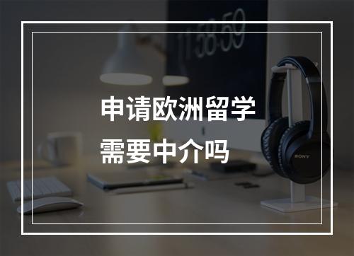 申请欧洲留学需要中介吗