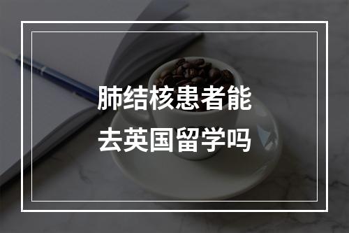 肺结核患者能去英国留学吗