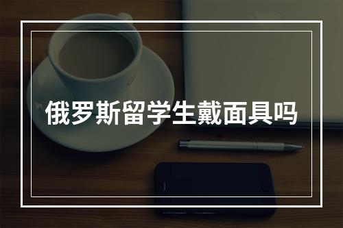 俄罗斯留学生戴面具吗