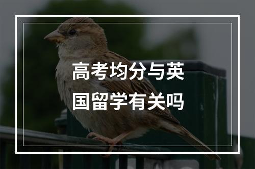 高考均分与英国留学有关吗