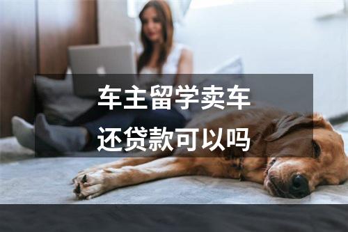 车主留学卖车还贷款可以吗