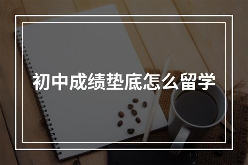 初中成绩垫底怎么留学