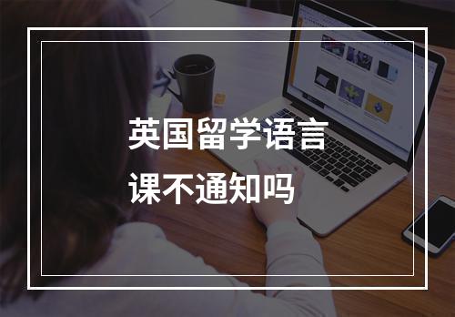 英国留学语言课不通知吗