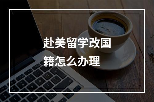 赴美留学改国籍怎么办理