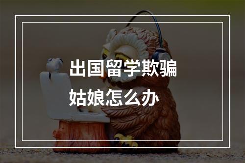 出国留学欺骗姑娘怎么办