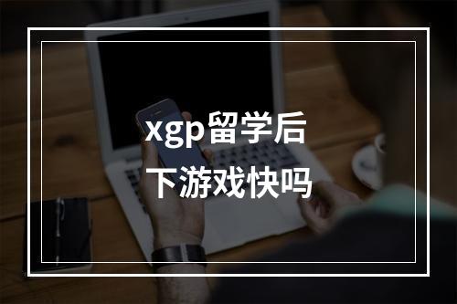 xgp留学后下游戏快吗