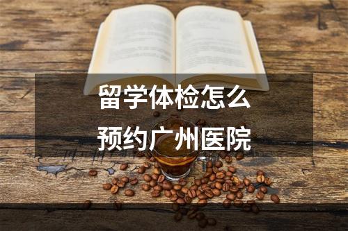 留学体检怎么预约广州医院