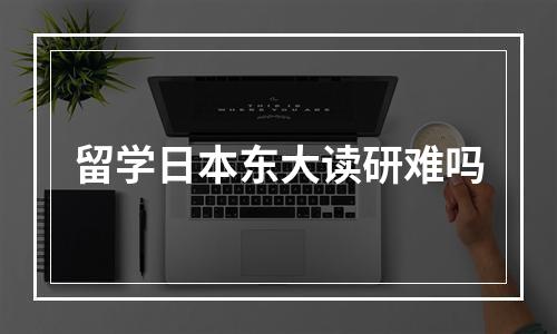 留学日本东大读研难吗