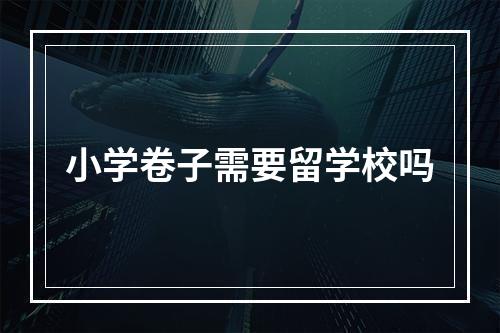 小学卷子需要留学校吗